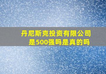 丹尼斯克投资有限公司是500强吗是真的吗