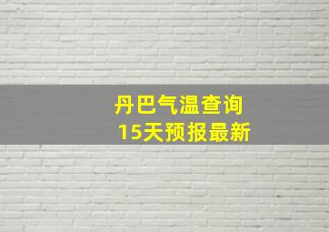 丹巴气温查询15天预报最新