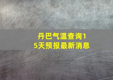 丹巴气温查询15天预报最新消息