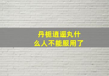 丹栀逍遥丸什么人不能服用了