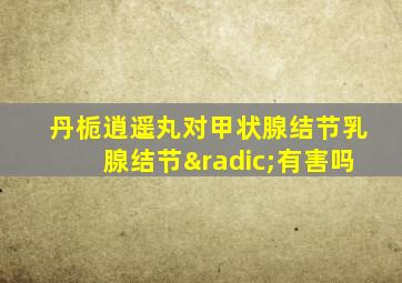 丹栀逍遥丸对甲状腺结节乳腺结节√有害吗