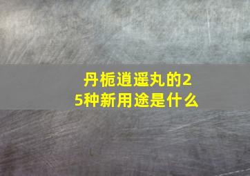 丹栀逍遥丸的25种新用途是什么