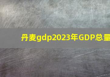 丹麦gdp2023年GDP总量