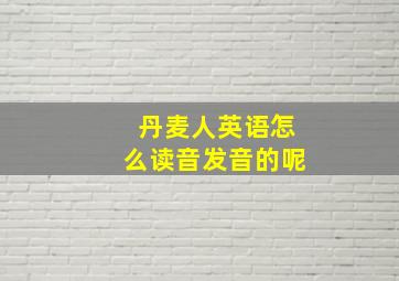 丹麦人英语怎么读音发音的呢