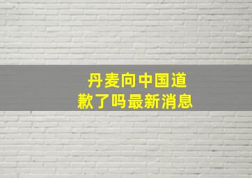 丹麦向中国道歉了吗最新消息