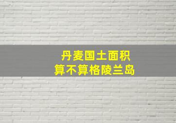 丹麦国土面积算不算格陵兰岛