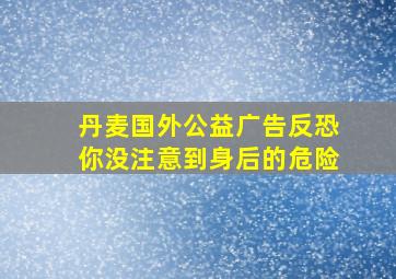 丹麦国外公益广告反恐你没注意到身后的危险