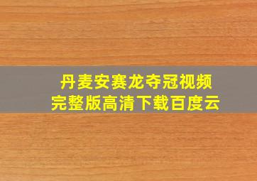 丹麦安赛龙夺冠视频完整版高清下载百度云