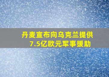 丹麦宣布向乌克兰提供7.5亿欧元军事援助