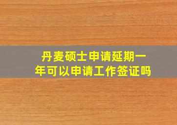 丹麦硕士申请延期一年可以申请工作签证吗