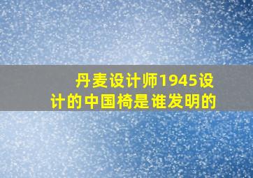 丹麦设计师1945设计的中国椅是谁发明的