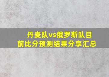 丹麦队vs俄罗斯队目前比分预测结果分享汇总