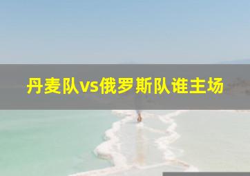 丹麦队vs俄罗斯队谁主场