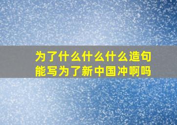 为了什么什么什么造句能写为了新中国冲啊吗