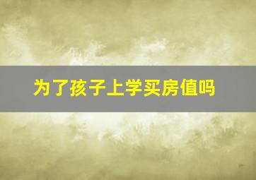 为了孩子上学买房值吗