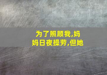 为了照顾我,妈妈日夜操劳,但她