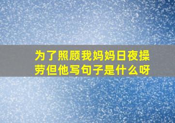 为了照顾我妈妈日夜操劳但他写句子是什么呀