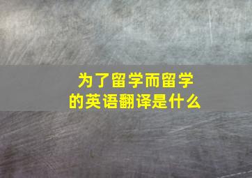 为了留学而留学的英语翻译是什么