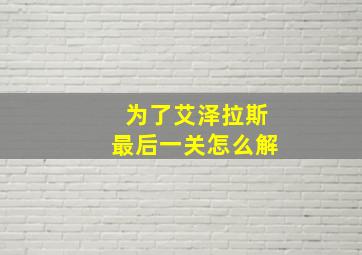 为了艾泽拉斯最后一关怎么解