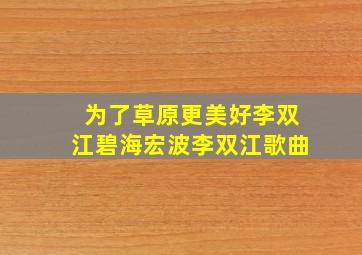 为了草原更美好李双江碧海宏波李双江歌曲