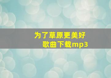 为了草原更美好歌曲下载mp3