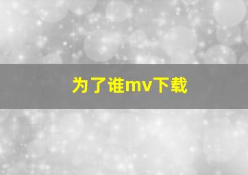 为了谁mv下载