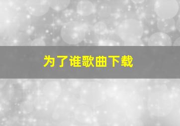 为了谁歌曲下载