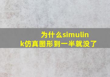 为什么simulink仿真图形到一半就没了