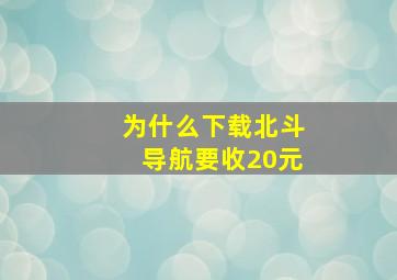 为什么下载北斗导航要收20元