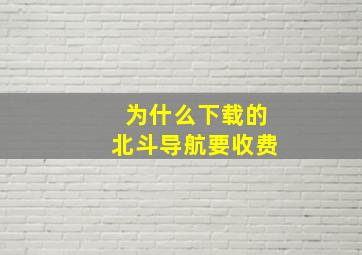 为什么下载的北斗导航要收费