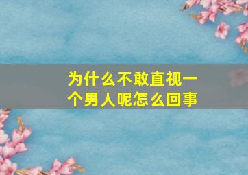 为什么不敢直视一个男人呢怎么回事