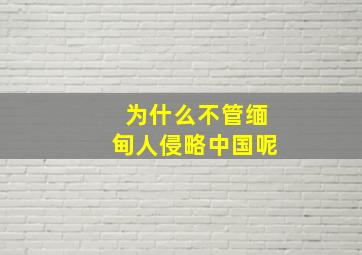 为什么不管缅甸人侵略中国呢