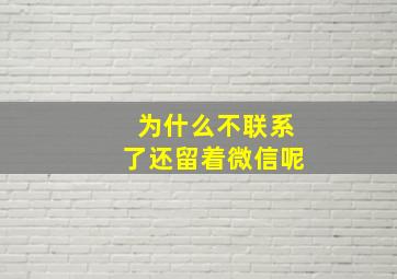 为什么不联系了还留着微信呢