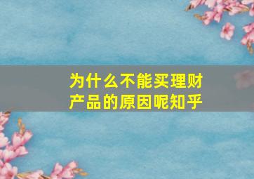 为什么不能买理财产品的原因呢知乎