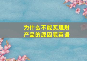 为什么不能买理财产品的原因呢英语