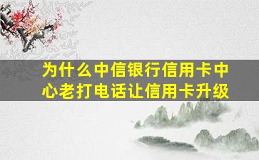 为什么中信银行信用卡中心老打电话让信用卡升级