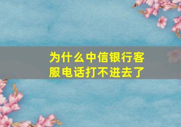 为什么中信银行客服电话打不进去了