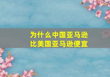 为什么中国亚马逊比美国亚马逊便宜