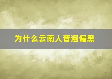 为什么云南人普遍偏黑