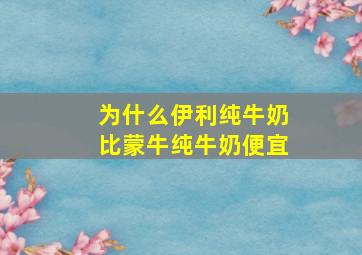 为什么伊利纯牛奶比蒙牛纯牛奶便宜