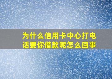 为什么信用卡中心打电话要你借款呢怎么回事