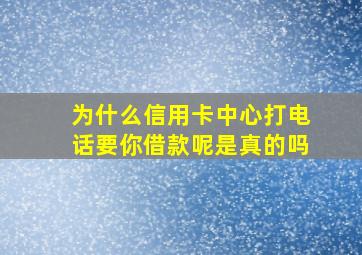 为什么信用卡中心打电话要你借款呢是真的吗