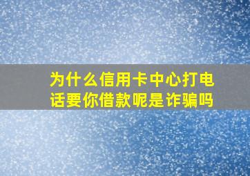 为什么信用卡中心打电话要你借款呢是诈骗吗