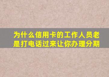 为什么信用卡的工作人员老是打电话过来让你办理分期