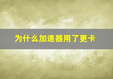 为什么加速器用了更卡