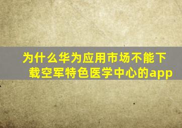 为什么华为应用市场不能下载空军特色医学中心的app