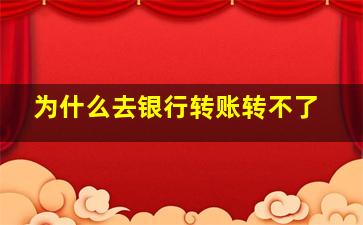 为什么去银行转账转不了