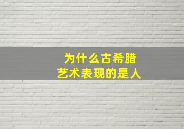 为什么古希腊艺术表现的是人