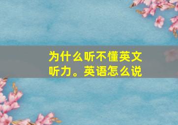 为什么听不懂英文听力。英语怎么说