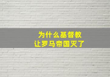 为什么基督教让罗马帝国灭了